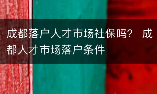 成都落户人才市场社保吗？ 成都人才市场落户条件