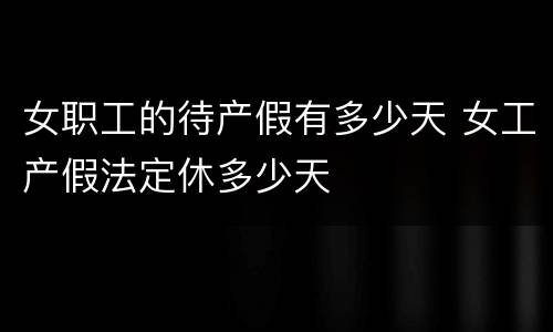 女职工的待产假有多少天 女工产假法定休多少天