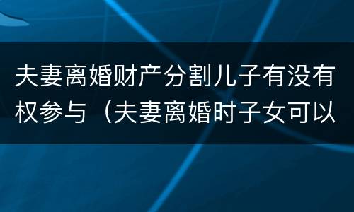 夫妻离婚财产分割儿子有没有权参与（夫妻离婚时子女可以要求财产继承吗）