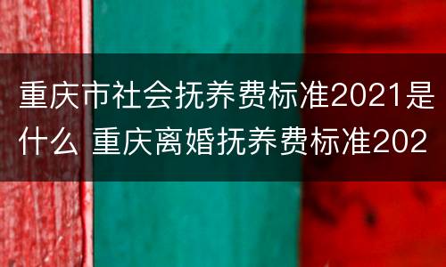 重庆市社会抚养费标准2021是什么 重庆离婚抚养费标准2021