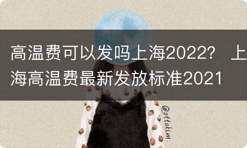高温费可以发吗上海2022？ 上海高温费最新发放标准2021