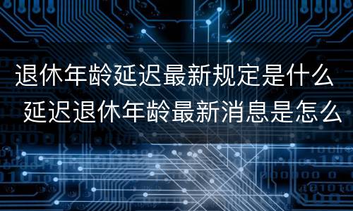 退休年龄延迟最新规定是什么 延迟退休年龄最新消息是怎么规定的?