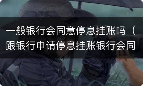 一般银行会同意停息挂账吗（跟银行申请停息挂账银行会同意吗）