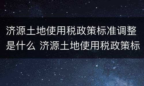 济源土地使用税政策标准调整是什么 济源土地使用税政策标准调整是什么意思