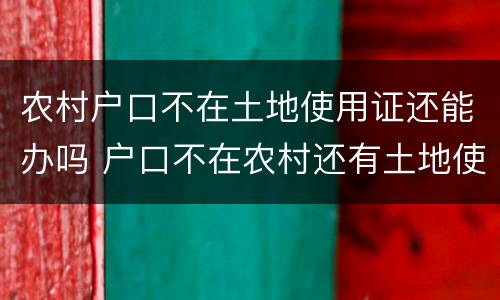 农村户口不在土地使用证还能办吗 户口不在农村还有土地使用权吗