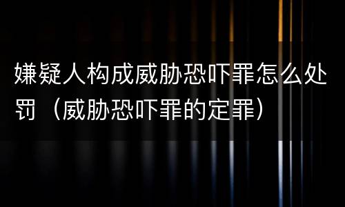 嫌疑人构成威胁恐吓罪怎么处罚（威胁恐吓罪的定罪）