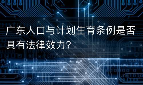 广东人口与计划生育条例是否具有法律效力?