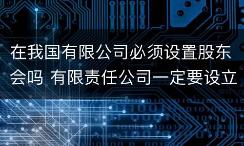 在我国有限公司必须设置股东会吗 有限责任公司一定要设立股东会吗