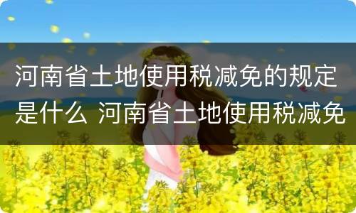 河南省土地使用税减免的规定是什么 河南省土地使用税减免的规定是什么意思