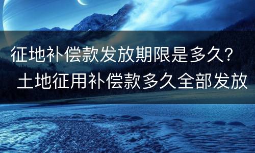 征地补偿款发放期限是多久？ 土地征用补偿款多久全部发放