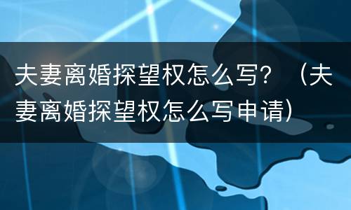 夫妻离婚探望权怎么写？（夫妻离婚探望权怎么写申请）