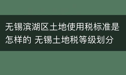 无锡滨湖区土地使用税标准是怎样的 无锡土地税等级划分