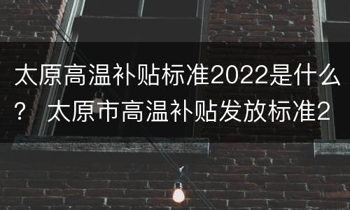 太原高温补贴标准2022是什么？ 太原市高温补贴发放标准2021
