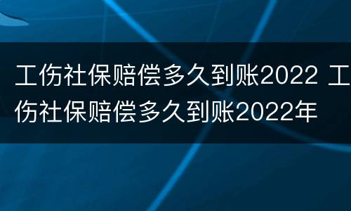 工伤社保赔偿多久到账2022 工伤社保赔偿多久到账2022年