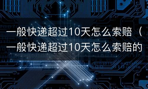 一般快递超过10天怎么索赔（一般快递超过10天怎么索赔的）