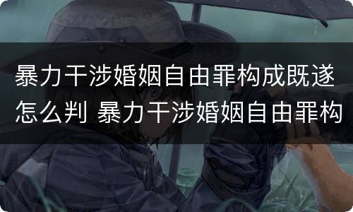 暴力干涉婚姻自由罪构成既遂怎么判 暴力干涉婚姻自由罪构成既遂怎么判刑