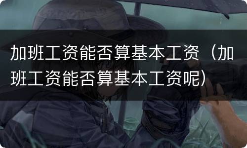 加班工资能否算基本工资（加班工资能否算基本工资呢）