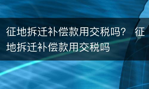 征地拆迁补偿款用交税吗？ 征地拆迁补偿款用交税吗