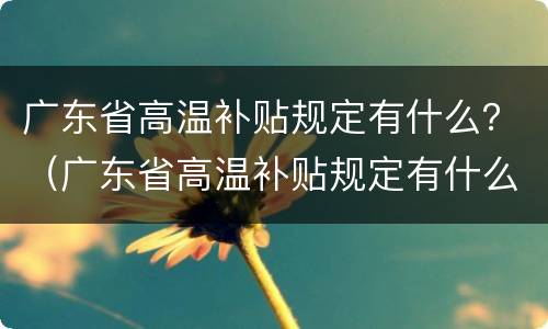 广东省高温补贴规定有什么？（广东省高温补贴规定有什么政策）