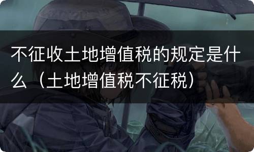 不征收土地增值税的规定是什么（土地增值税不征税）