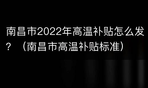 南昌市2022年高温补贴怎么发？（南昌市高温补贴标准）