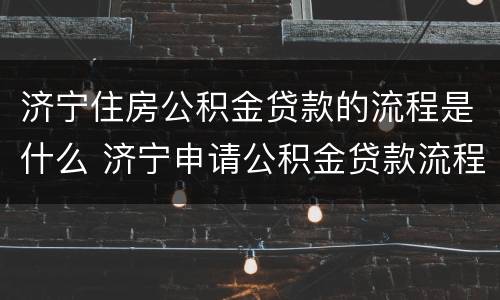 济宁住房公积金贷款的流程是什么 济宁申请公积金贷款流程