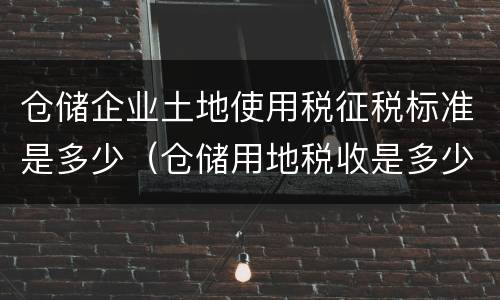 仓储企业土地使用税征税标准是多少（仓储用地税收是多少）