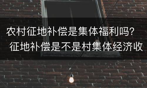 农村征地补偿是集体福利吗？ 征地补偿是不是村集体经济收入