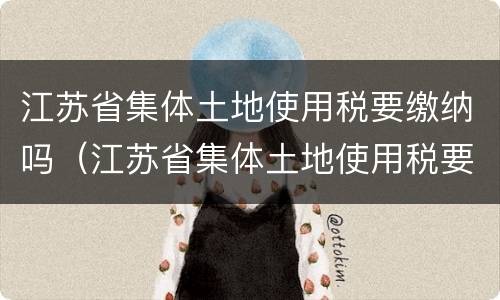 江苏省集体土地使用税要缴纳吗（江苏省集体土地使用税要缴纳吗现在）