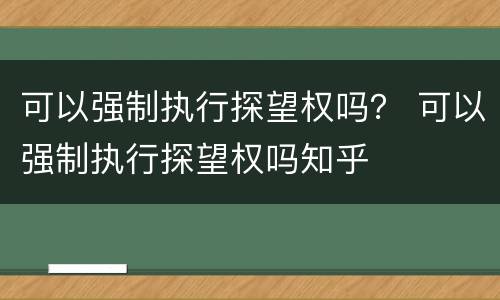 可以强制执行探望权吗？ 可以强制执行探望权吗知乎