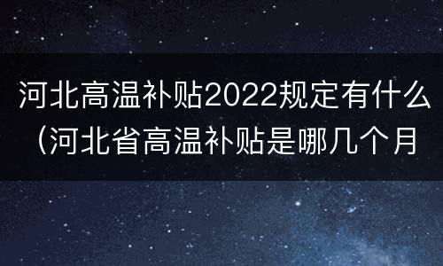 河北高温补贴2022规定有什么（河北省高温补贴是哪几个月）
