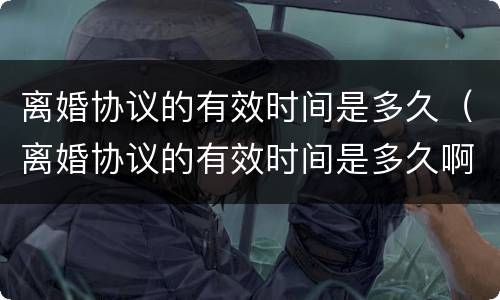 离婚协议的有效时间是多久（离婚协议的有效时间是多久啊）