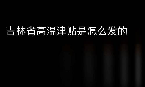 吉林省高温津贴是怎么发的