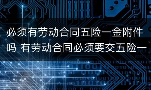 必须有劳动合同五险一金附件吗 有劳动合同必须要交五险一金吗?
