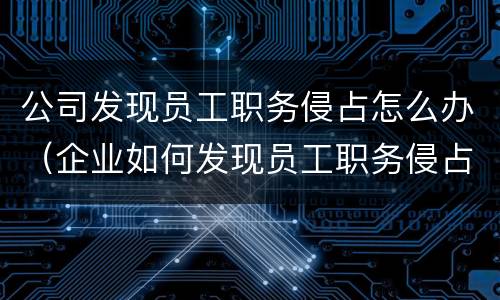 公司发现员工职务侵占怎么办（企业如何发现员工职务侵占）