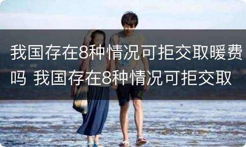 我国存在8种情况可拒交取暖费吗 我国存在8种情况可拒交取暖费吗