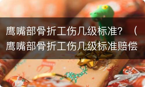 鹰嘴部骨折工伤几级标准？（鹰嘴部骨折工伤几级标准赔偿）