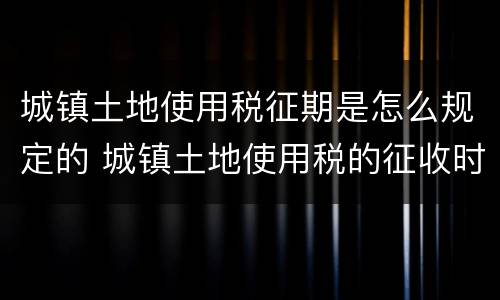 城镇土地使用税征期是怎么规定的 城镇土地使用税的征收时间