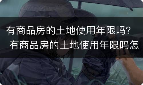有商品房的土地使用年限吗？ 有商品房的土地使用年限吗怎么算