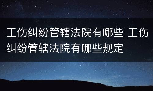 工伤纠纷管辖法院有哪些 工伤纠纷管辖法院有哪些规定