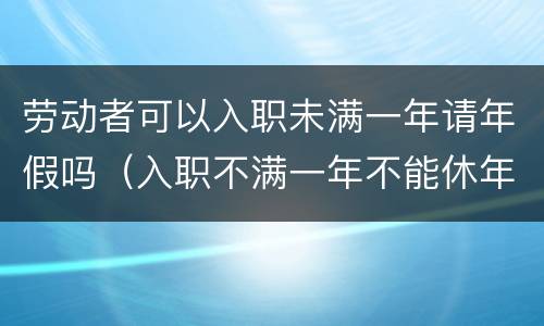 劳动者可以入职未满一年请年假吗（入职不满一年不能休年假）