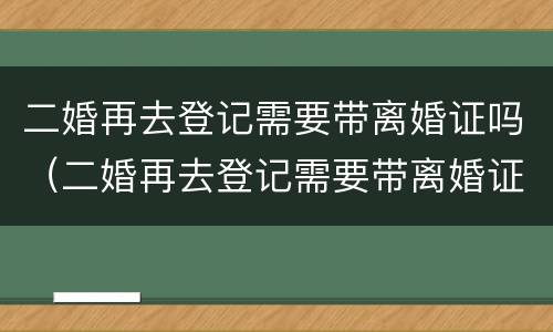 二婚再去登记需要带离婚证吗（二婚再去登记需要带离婚证吗）
