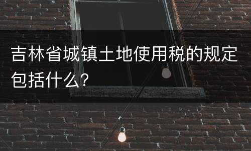 吉林省城镇土地使用税的规定包括什么？
