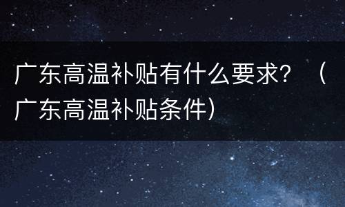 广东高温补贴有什么要求？（广东高温补贴条件）
