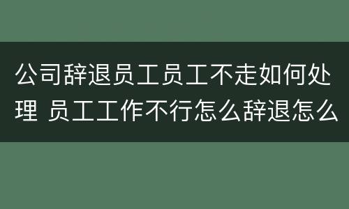 公司辞退员工员工不走如何处理 员工工作不行怎么辞退怎么办
