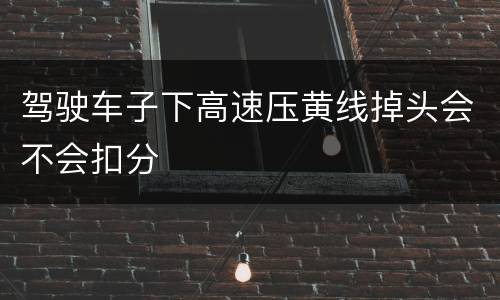 驾驶车子下高速压黄线掉头会不会扣分