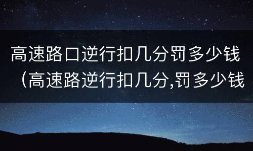 高速路口逆行扣几分罚多少钱（高速路逆行扣几分,罚多少钱）