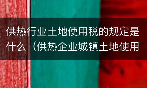 供热行业土地使用税的规定是什么（供热企业城镇土地使用税）