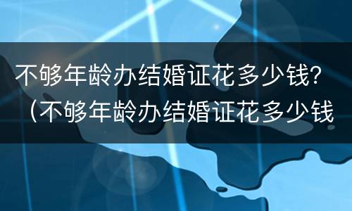不够年龄办结婚证花多少钱？（不够年龄办结婚证花多少钱呢）
