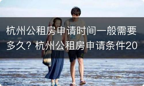杭州公租房申请时间一般需要多久? 杭州公租房申请条件2020及时间